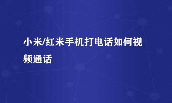 小米/红米手机打电话如何视频通话