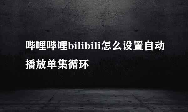 哔哩哔哩bilibili怎么设置自动播放单集循环