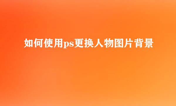 如何使用ps更换人物图片背景