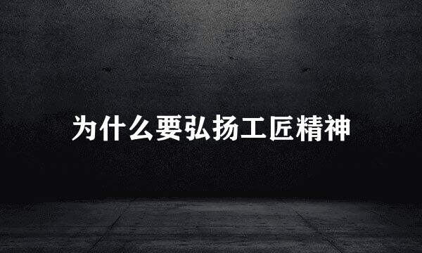 为什么要弘扬工匠精神