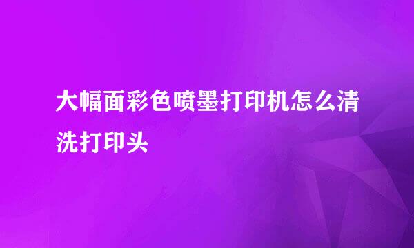 大幅面彩色喷墨打印机怎么清洗打印头