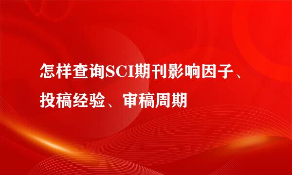 怎样查询SCI期刊影响因子、投稿经验、审稿周期