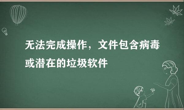 无法完成操作，文件包含病毒或潜在的垃圾软件