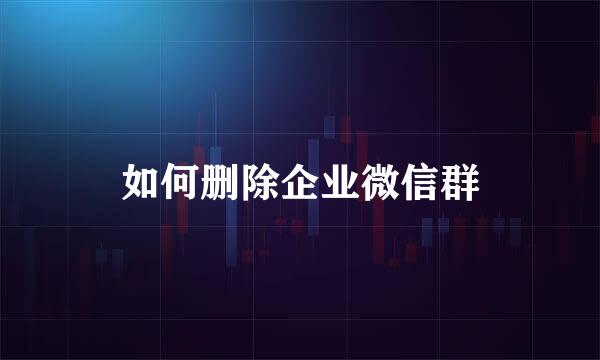 如何删除企业微信群