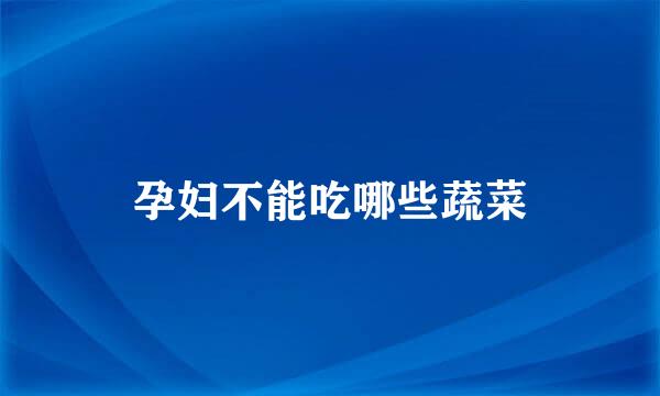 孕妇不能吃哪些蔬菜