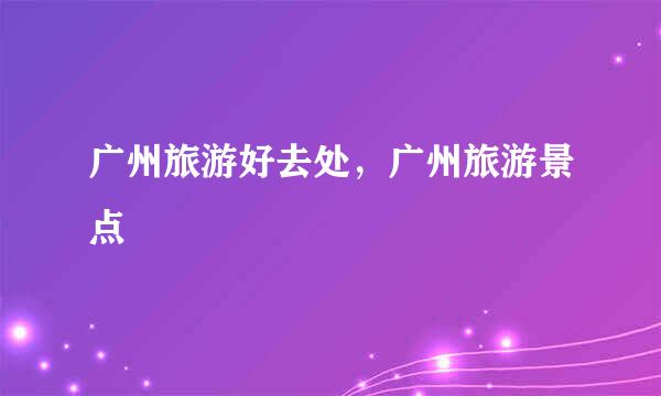 广州旅游好去处，广州旅游景点