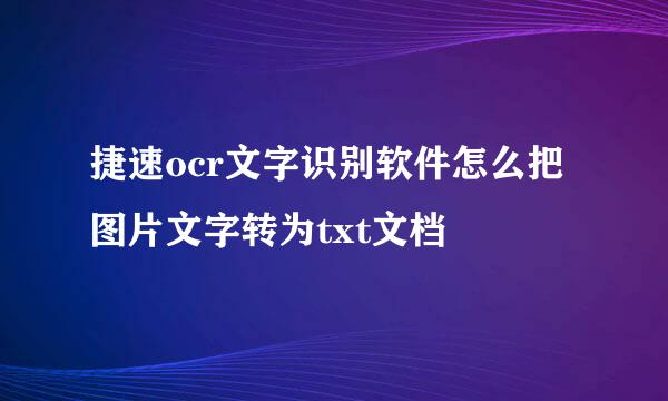 捷速ocr文字识别软件怎么把图片文字转为txt文档