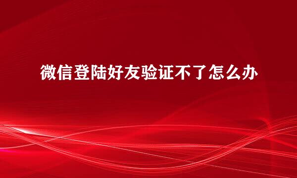 微信登陆好友验证不了怎么办