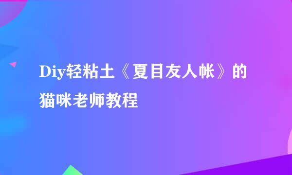 Diy轻粘土《夏目友人帐》的猫咪老师教程