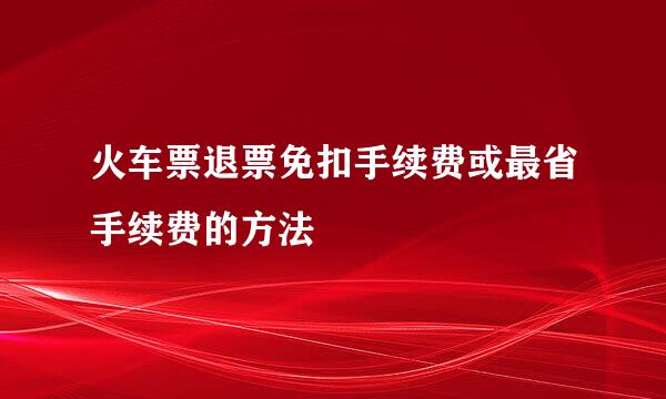 火车票退票免扣手续费或最省手续费的方法