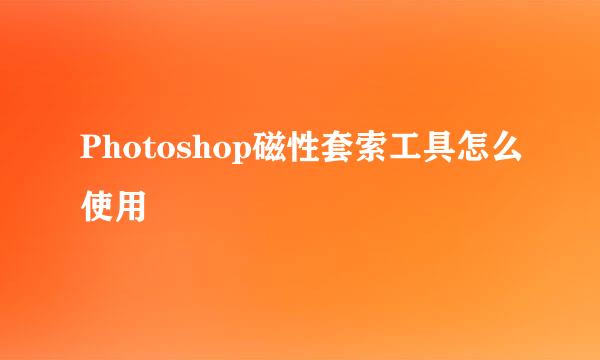 Photoshop磁性套索工具怎么使用