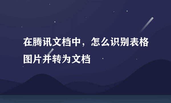 在腾讯文档中，怎么识别表格图片并转为文档