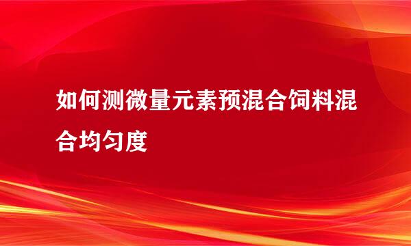 如何测微量元素预混合饲料混合均匀度