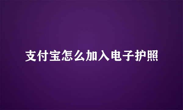 支付宝怎么加入电子护照