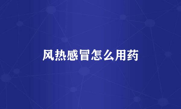 风热感冒怎么用药