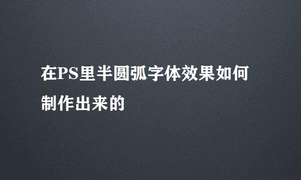 在PS里半圆弧字体效果如何制作出来的