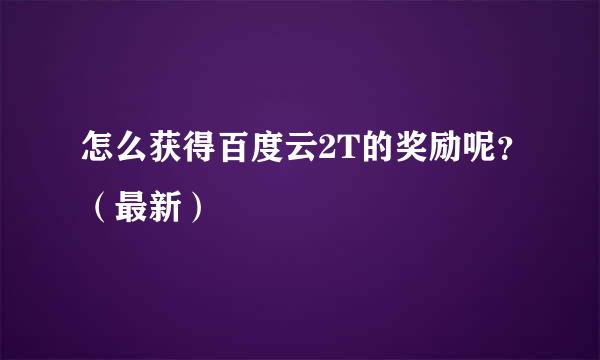怎么获得百度云2T的奖励呢？（最新）