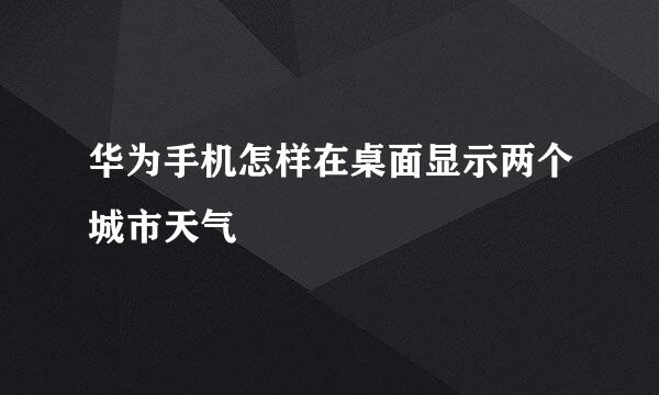 华为手机怎样在桌面显示两个城市天气