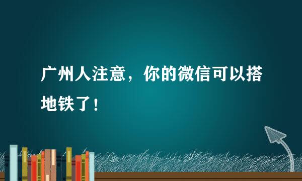 广州人注意，你的微信可以搭地铁了！