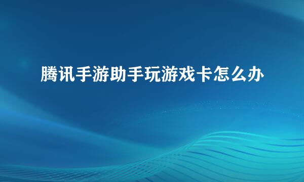腾讯手游助手玩游戏卡怎么办