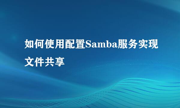 如何使用配置Samba服务实现文件共享