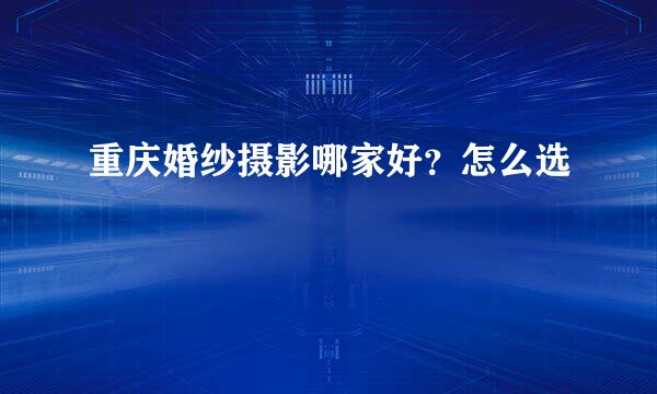重庆婚纱摄影哪家好？怎么选
