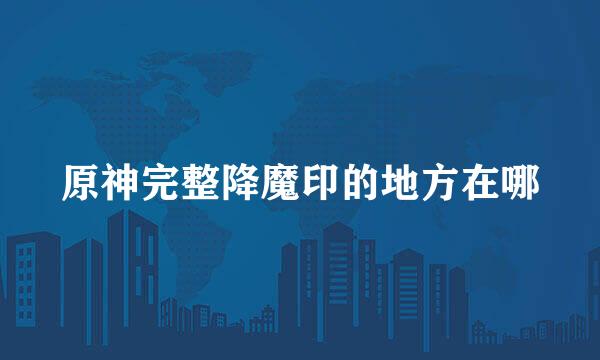 原神完整降魔印的地方在哪