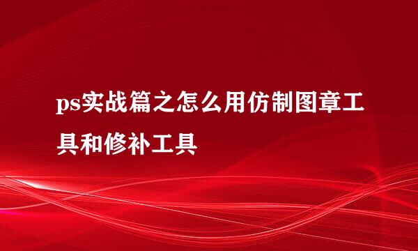 ps实战篇之怎么用仿制图章工具和修补工具
