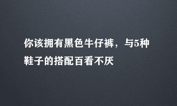 你该拥有黑色牛仔裤，与5种鞋子的搭配百看不厌
