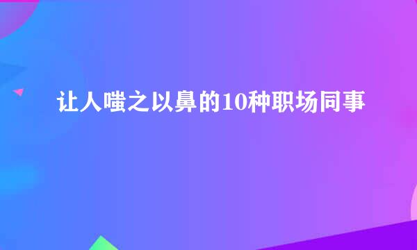 让人嗤之以鼻的10种职场同事