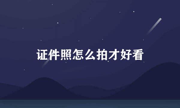 证件照怎么拍才好看
