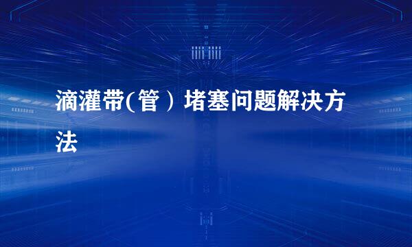 滴灌带(管）堵塞问题解决方法