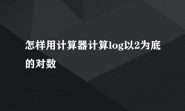 怎样用计算器计算log以2为底的对数