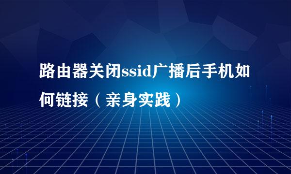 路由器关闭ssid广播后手机如何链接（亲身实践）