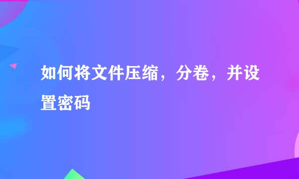 如何将文件压缩，分卷，并设置密码