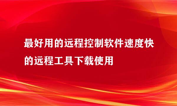 最好用的远程控制软件速度快的远程工具下载使用