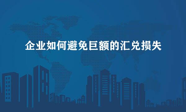 企业如何避免巨额的汇兑损失