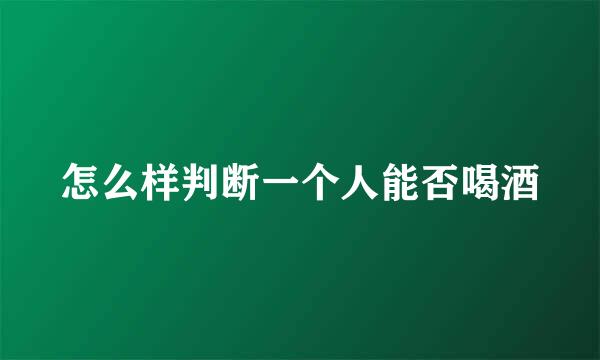 怎么样判断一个人能否喝酒
