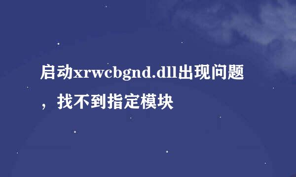 启动xrwcbgnd.dll出现问题，找不到指定模块