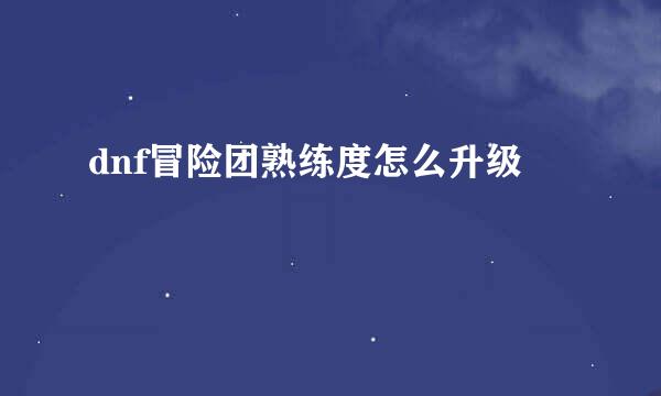 dnf冒险团熟练度怎么升级