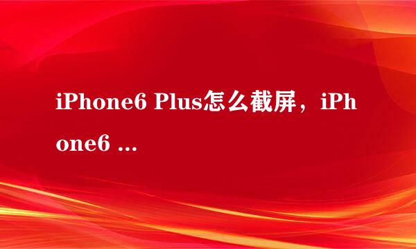 iPhone6 Plus怎么截屏，iPhone6 Plus屏幕截图