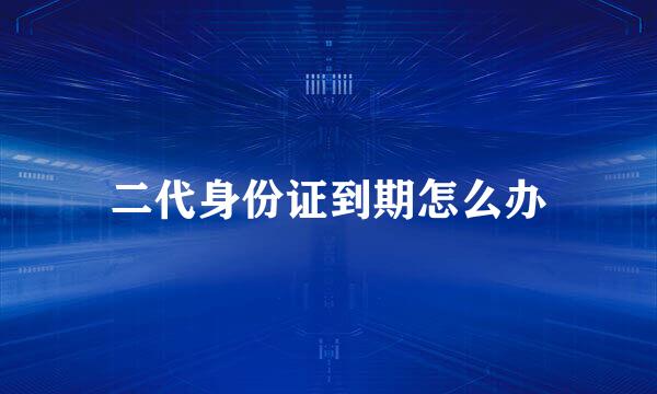 二代身份证到期怎么办