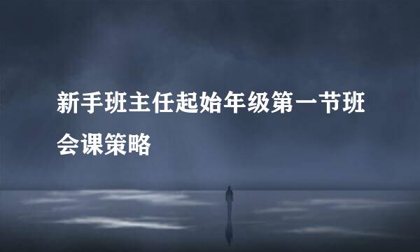 新手班主任起始年级第一节班会课策略