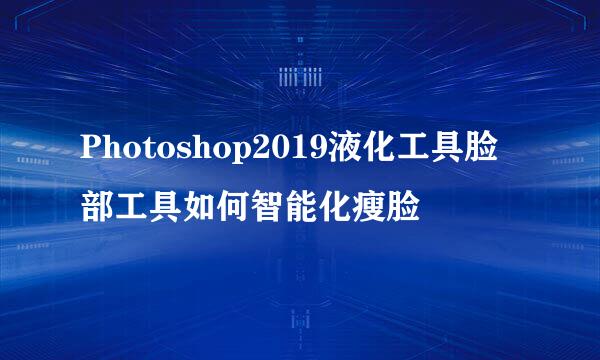 Photoshop2019液化工具脸部工具如何智能化瘦脸