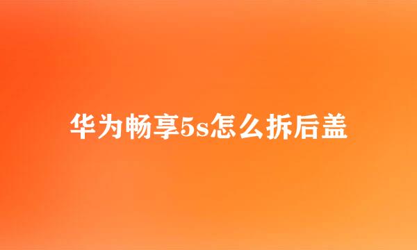 华为畅享5s怎么拆后盖