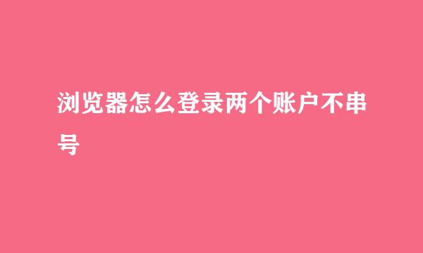 浏览器怎么登录两个账户不串号