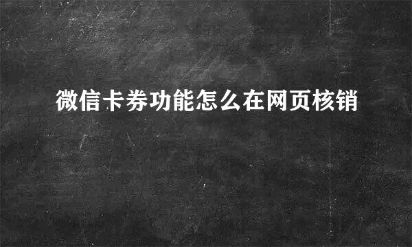 微信卡券功能怎么在网页核销
