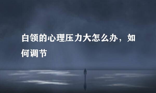 白领的心理压力大怎么办，如何调节