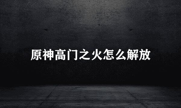 原神高门之火怎么解放