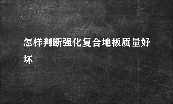 怎样判断强化复合地板质量好坏